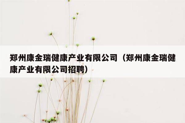 郑州康金瑞健康产业有限公司（郑州康金瑞健康产业有限公司招聘）