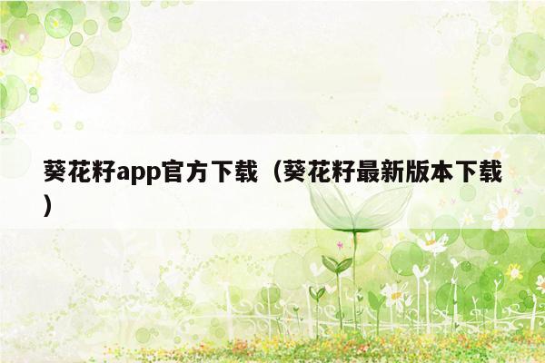 葵花籽app官方下载（葵花籽最新版本下载）