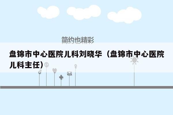 盘锦市中心医院儿科刘晓华（盘锦市中心医院儿科主任）