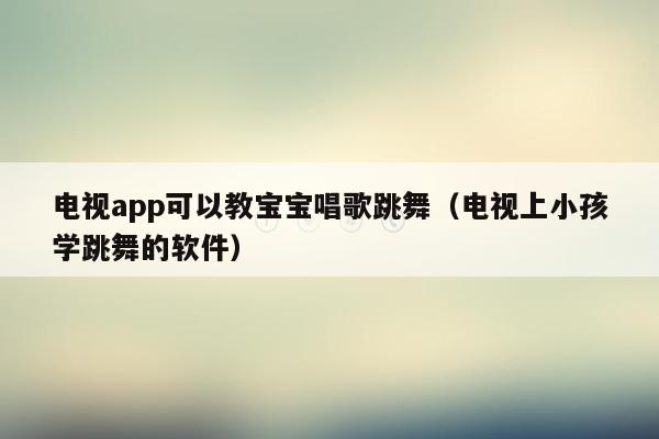 电视app可以教宝宝唱歌跳舞（电视上小孩学跳舞的软件）