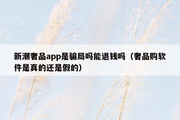 新潮奢品app是骗局吗能退钱吗（奢品购软件是真的还是假的）