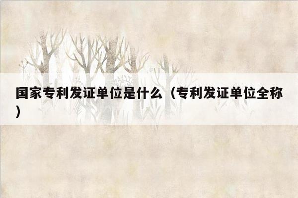 国家专利发证单位是什么（专利发证单位全称）