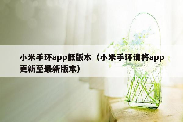 小米手环app低版本（小米手环请将app更新至最新版本）