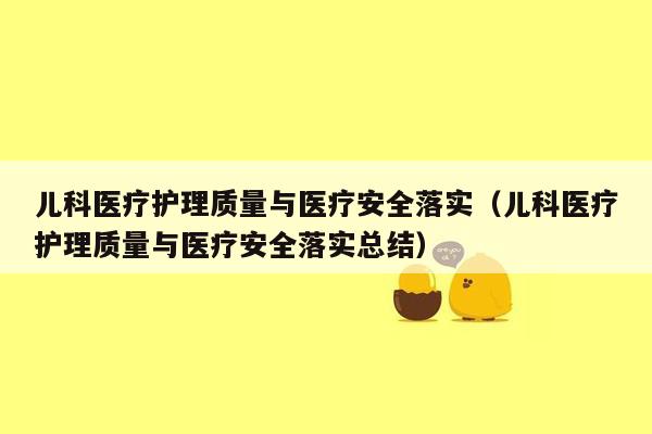 儿科医疗护理质量与医疗安全落实（儿科医疗护理质量与医疗安全落实总结）