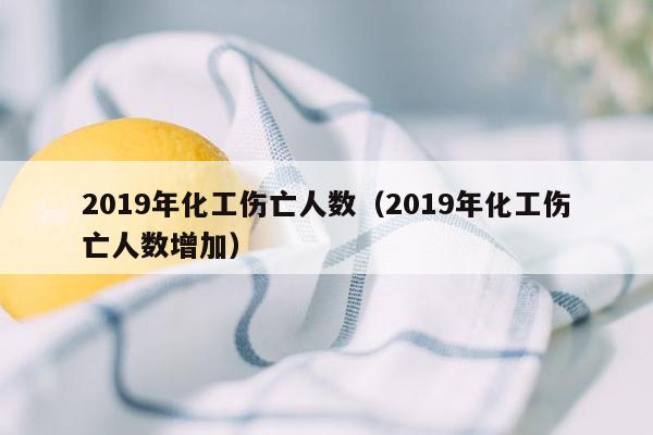 2019年化工伤亡人数（2019年化工伤亡人数增加）