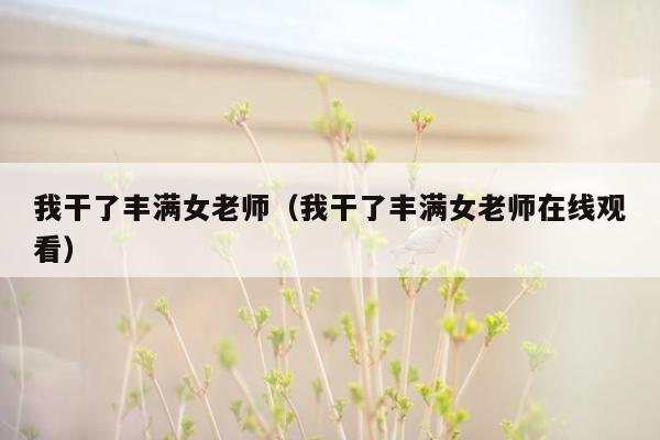 我干了丰满女老师（我干了丰满女老师在线观看）