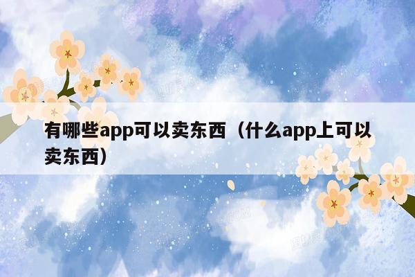 有哪些app可以卖东西（什么app上可以卖东西）