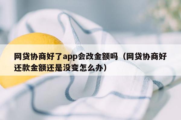 网贷协商好了app会改金额吗（网贷协商好还款金额还是没变怎么办）