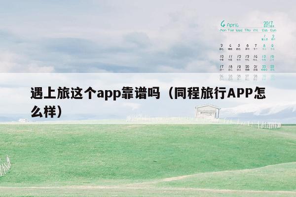 遇上旅这个app靠谱吗（同程旅行APP怎么样）