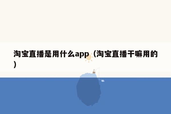 淘宝直播是用什么app（淘宝直播干嘛用的）