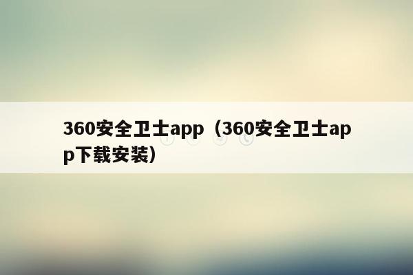 360安全卫士app（360安全卫士app下载安装）