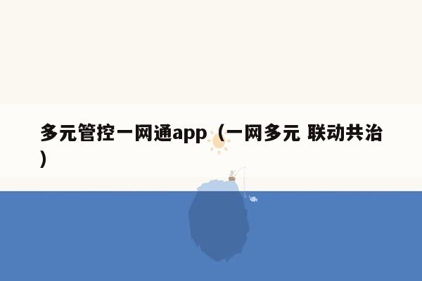 多元管控一网通app（一网多元 联动共治）