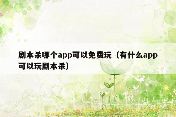 剧本杀哪个app可以免费玩（有什么app可以玩剧本杀）