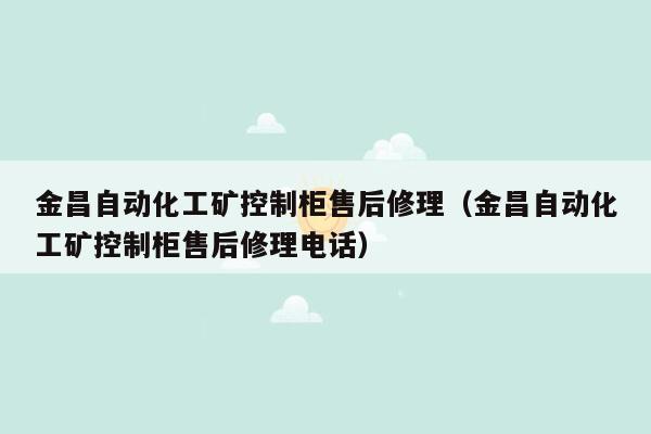 金昌自动化工矿控制柜售后修理（金昌自动化工矿控制柜售后修理电话）