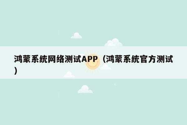 鸿蒙系统网络测试APP（鸿蒙系统官方测试）