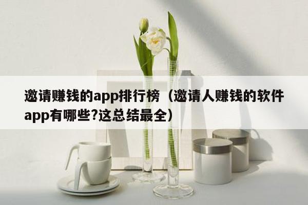 邀请赚钱的app排行榜（邀请人赚钱的软件app有哪些?这总结最全）