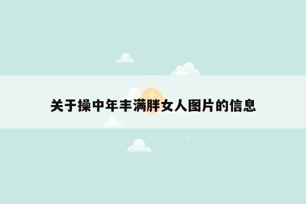 关于操中年丰满胖女人图片的信息