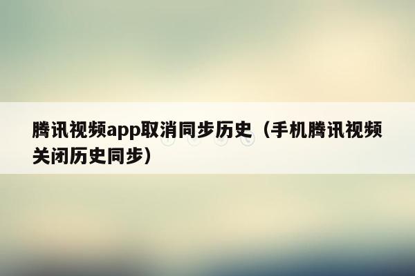 腾讯视频app取消同步历史（手机腾讯视频关闭历史同步）