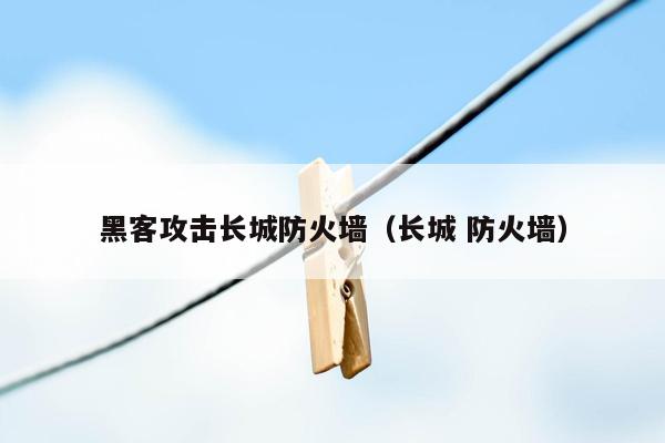 黑客攻击长城防火墙（长城 防火墙）