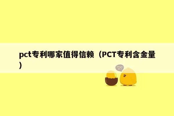 pct专利哪家值得信赖（PCT专利含金量）