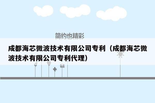 成都海芯微波技术有限公司专利（成都海芯微波技术有限公司专利代理）