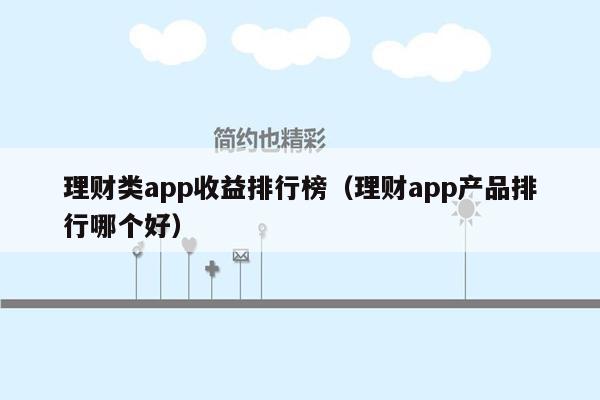 理财类app收益排行榜（理财app产品排行哪个好）