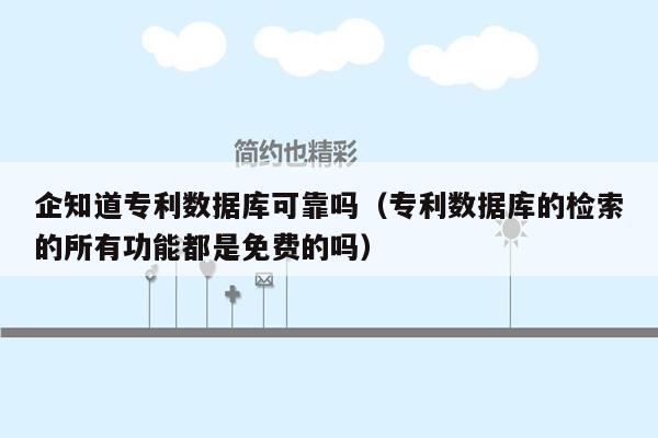 企知道专利数据库可靠吗（专利数据库的检索的所有功能都是免费的吗）