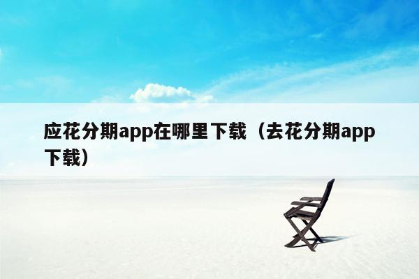 应花分期app在哪里下载（去花分期app下载）