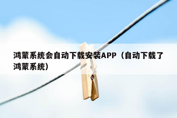 鸿蒙系统会自动下载安装APP（自动下载了鸿蒙系统）