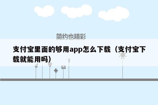 支付宝里面的够用app怎么下载（支付宝下载就能用吗）