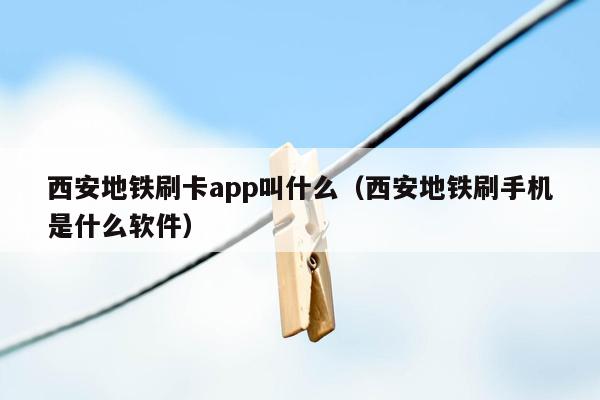 西安地铁刷卡app叫什么（西安地铁刷手机是什么软件）