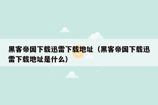 黑客帝国下载迅雷下载地址（黑客帝国下载迅雷下载地址是什么）