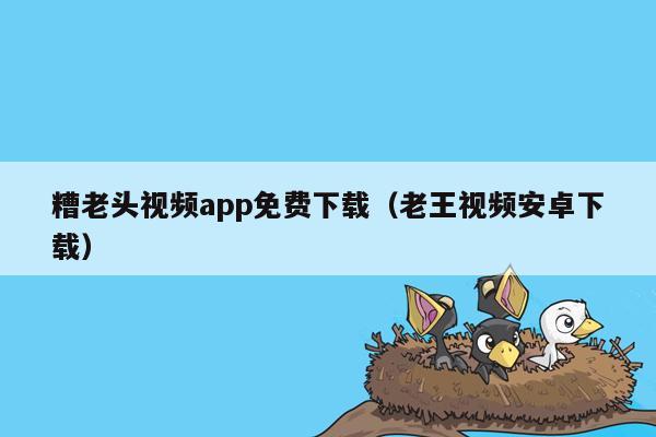 糟老头视频app免费下载（老王视频安卓下载）