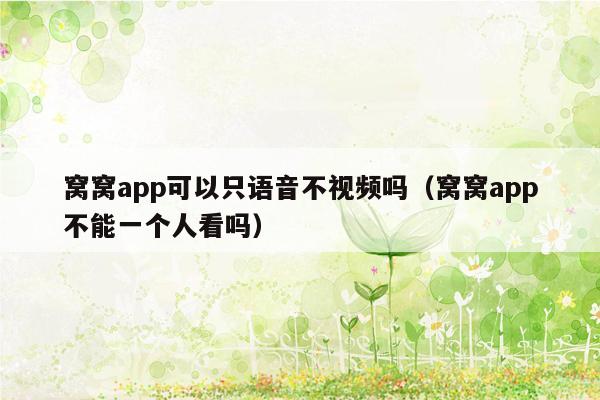 窝窝app可以只语音不视频吗（窝窝app不能一个人看吗）