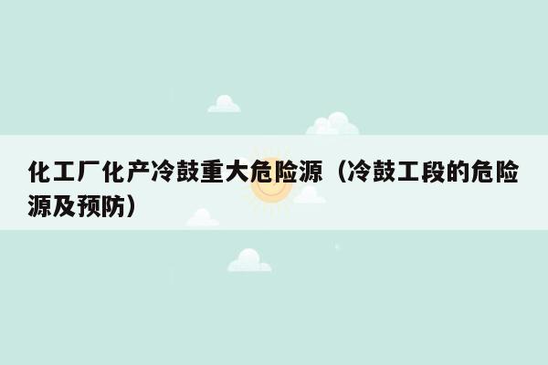 化工厂化产冷鼓重大危险源（冷鼓工段的危险源及预防）