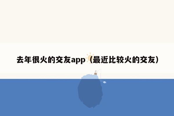 去年很火的交友app（最近比较火的交友）