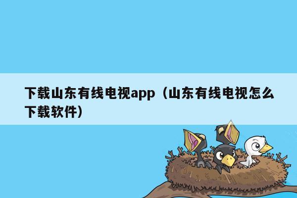 下载山东有线电视app（山东有线电视怎么下载软件）