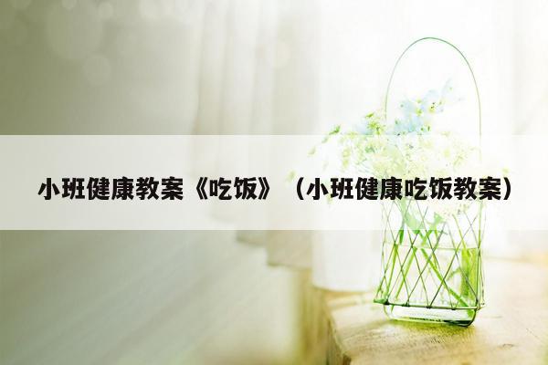 小班健康教案《吃饭》（小班健康吃饭教案）