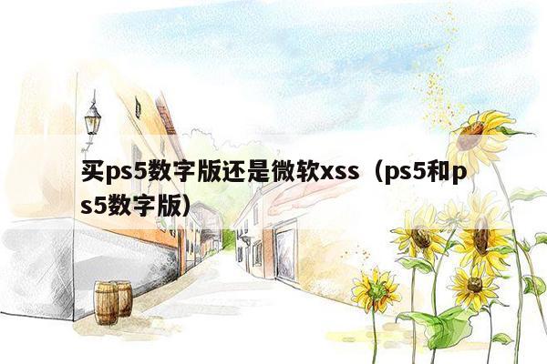 买ps5数字版还是微软xss（ps5和ps5数字版）