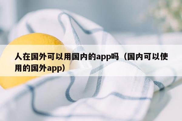 人在国外可以用国内的app吗（国内可以使用的国外app）