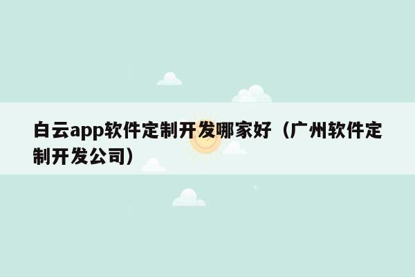 白云app软件定制开发哪家好（广州软件定制开发公司）