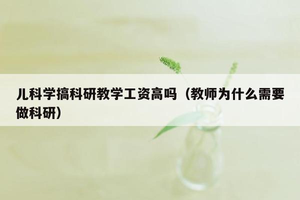 儿科学搞科研教学工资高吗（教师为什么需要做科研）