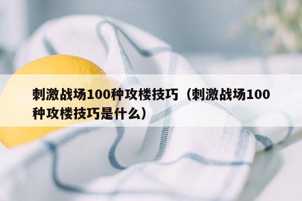 刺激战场100种攻楼技巧（刺激战场100种攻楼技巧是什么）