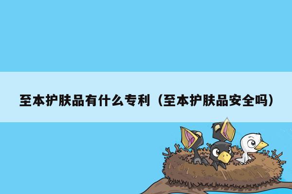 至本护肤品有什么专利（至本护肤品安全吗）