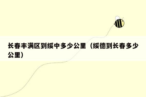 长春丰满区到绥中多少公里（绥德到长春多少公里）