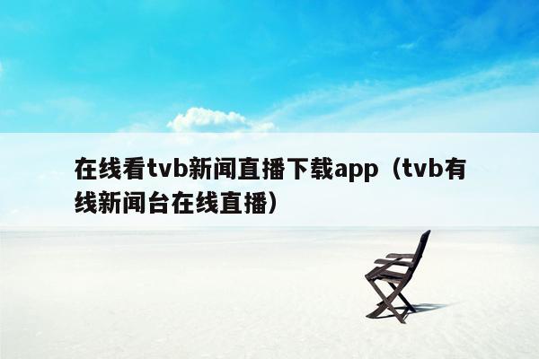 在线看tvb新闻直播下载app（tvb有线新闻台在线直播）