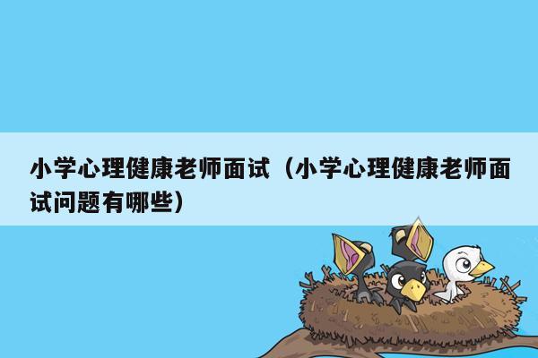 小学心理健康老师面试（小学心理健康老师面试问题有哪些）