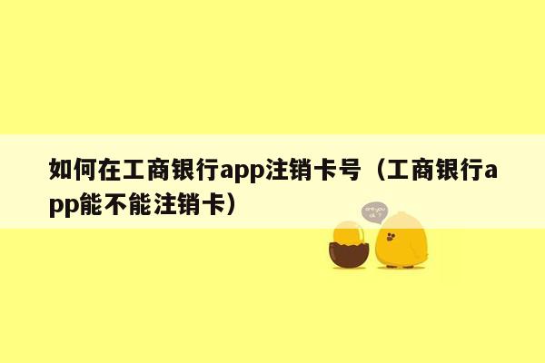 如何在工商银行app注销卡号（工商银行app能不能注销卡）