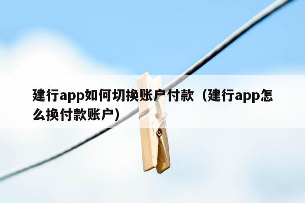 建行app如何切换账户付款（建行app怎么换付款账户）