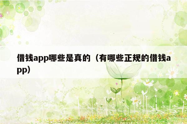 借钱app哪些是真的（有哪些正规的借钱app）